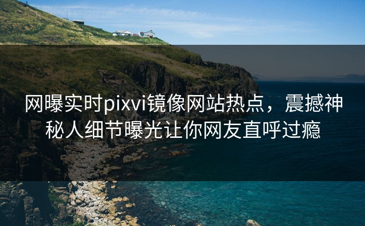 网曝实时pixvi镜像网站热点，震撼神秘人细节曝光让你网友直呼过瘾