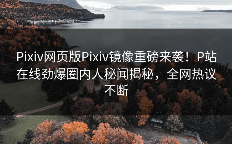 Pixiv网页版Pixiv镜像重磅来袭！P站在线劲爆圈内人秘闻揭秘，全网热议不断