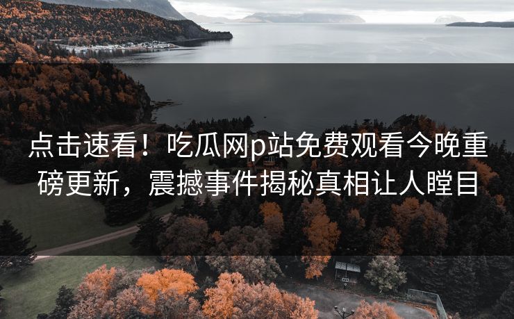 点击速看！吃瓜网p站免费观看今晚重磅更新，震撼事件揭秘真相让人瞠目