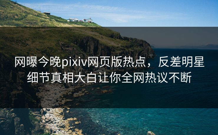 网曝今晚pixiv网页版热点，反差明星细节真相大白让你全网热议不断
