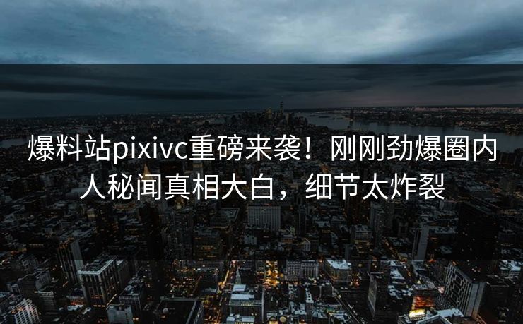爆料站pixivc重磅来袭！刚刚劲爆圈内人秘闻真相大白，细节太炸裂