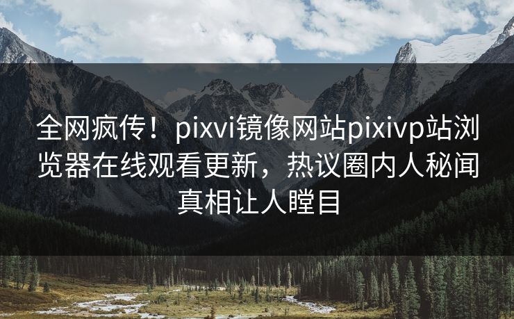 全网疯传！pixvi镜像网站pixivp站浏览器在线观看更新，热议圈内人秘闻真相让人瞠目