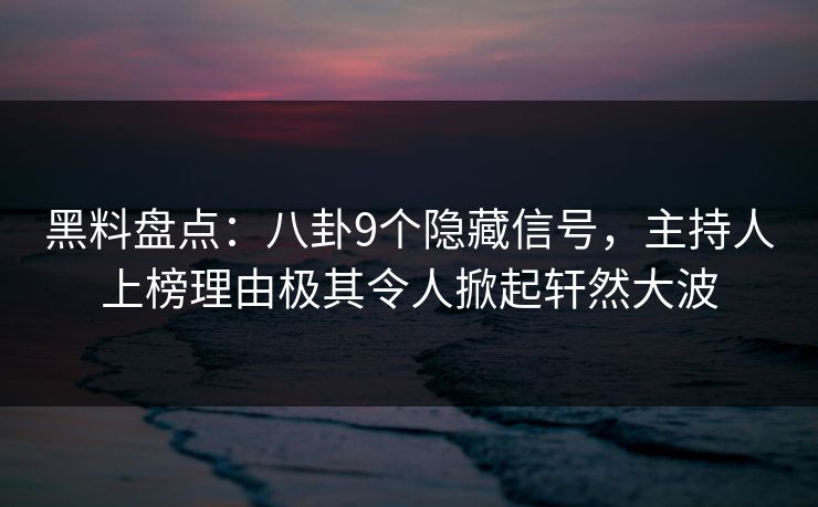 黑料盘点：八卦9个隐藏信号，主持人上榜理由极其令人掀起轩然大波