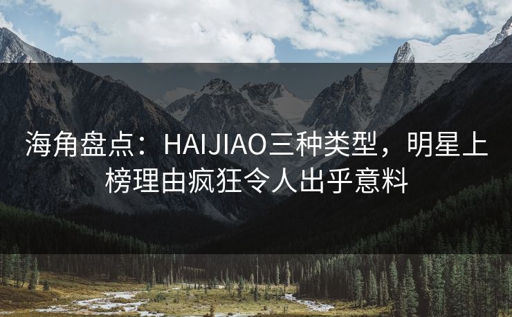 海角盘点：HAIJIAO三种类型，明星上榜理由疯狂令人出乎意料