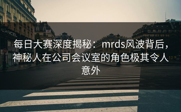 每日大赛深度揭秘：mrds风波背后，神秘人在公司会议室的角色极其令人意外