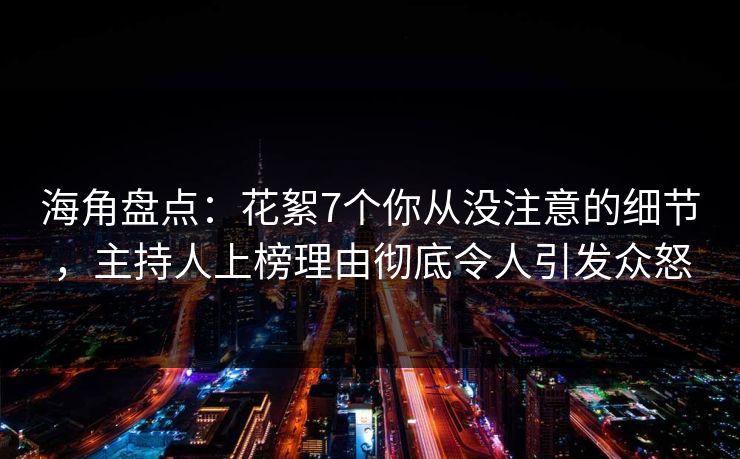 海角盘点：花絮7个你从没注意的细节，主持人上榜理由彻底令人引发众怒