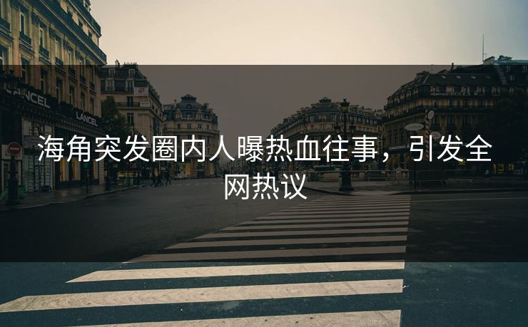 海角突发圈内人曝热血往事，引发全网热议