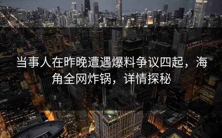 当事人在昨晚遭遇爆料争议四起，海角全网炸锅，详情探秘