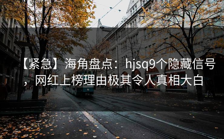 【紧急】海角盘点：hjsq9个隐藏信号，网红上榜理由极其令人真相大白