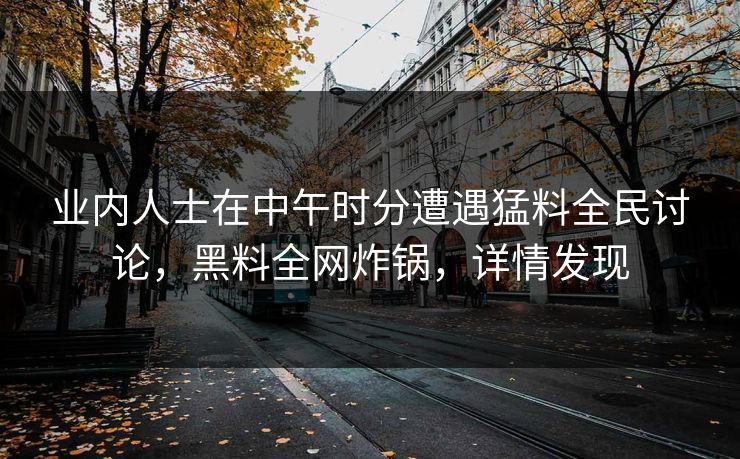 业内人士在中午时分遭遇猛料全民讨论，黑料全网炸锅，详情发现
