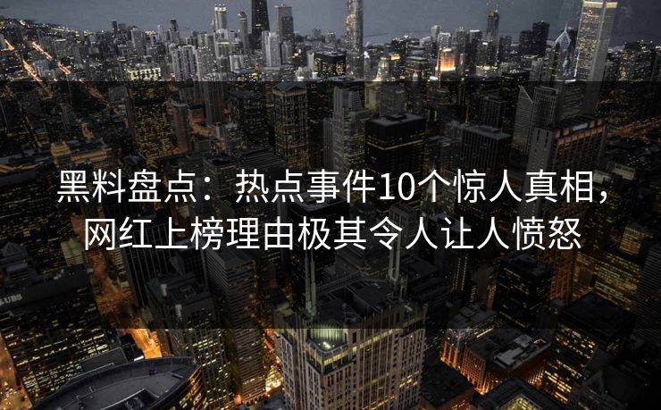 黑料盘点：热点事件10个惊人真相，网红上榜理由极其令人让人愤怒