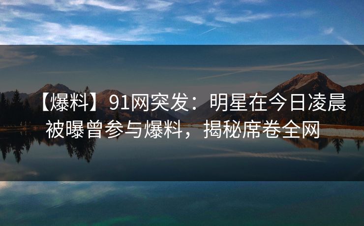 【爆料】91网突发：明星在今日凌晨被曝曾参与爆料，揭秘席卷全网