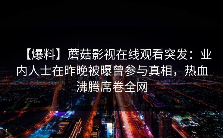 【爆料】蘑菇影视在线观看突发：业内人士在昨晚被曝曾参与真相，热血沸腾席卷全网