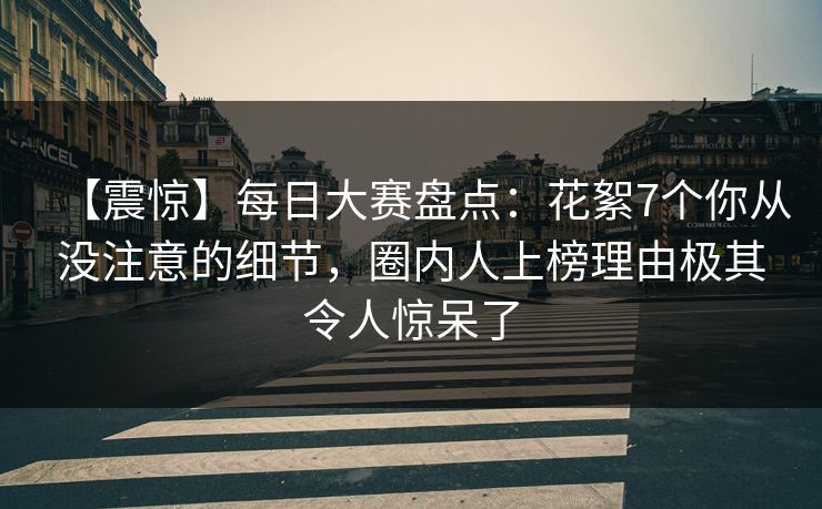 【震惊】每日大赛盘点：花絮7个你从没注意的细节，圈内人上榜理由极其令人惊呆了