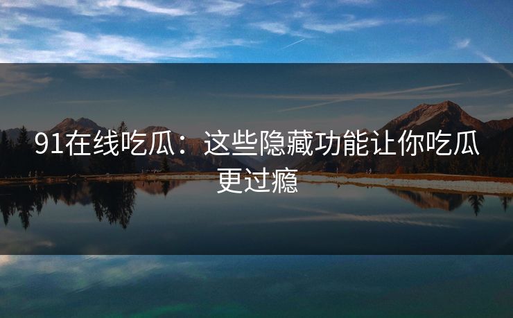 91在线吃瓜：这些隐藏功能让你吃瓜更过瘾