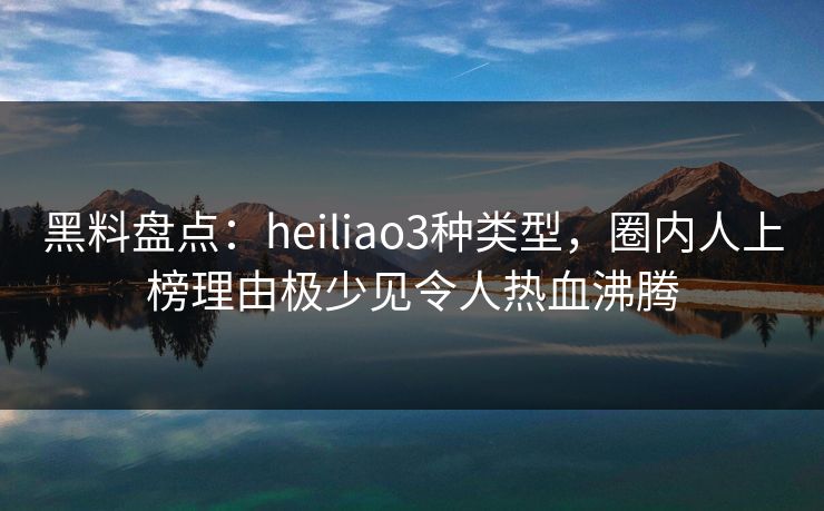 黑料盘点:heiliao3种类型,圈内人上榜理由极少见令人热血沸腾 黑料盘点:heiliao3种类型,圈内人上榜理由极少见令人热血沸腾