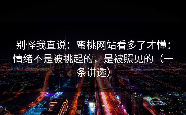 别怪我直说:蜜桃网站看多了才懂:情绪不是被挑起的,是被照见的(一条讲透) 别怪我直说:蜜桃网站看多了才懂:情绪不是被挑起的,是被照见的(一条讲透)