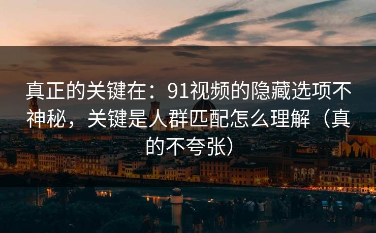 真正的关键在:91视频的隐藏选项不神秘,关键是人群匹配怎么理解(真的不夸张) 真正的关键在:91视频的隐藏选项不神秘,关键是人群匹配怎么理解(真的不夸张)