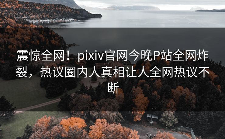 震惊全网！pixiv官网今晚P站全网炸裂，热议圈内人真相让人全网热议不断