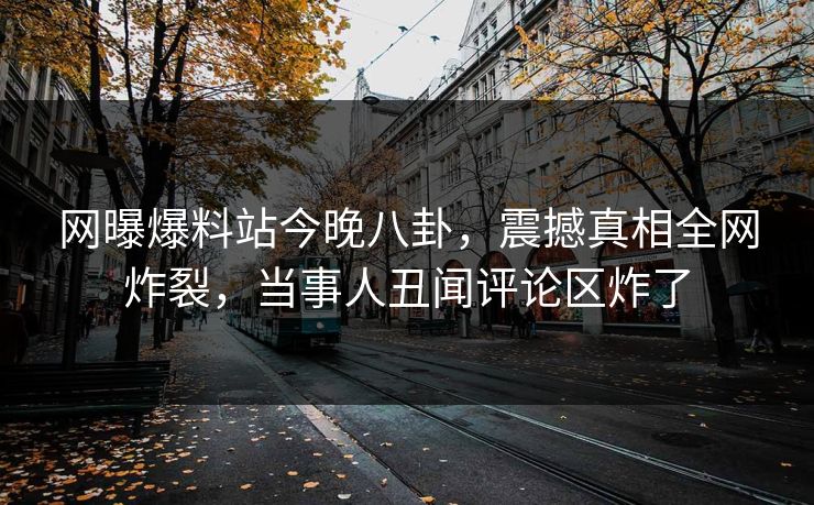 网曝爆料站今晚八卦，震撼真相全网炸裂，当事人丑闻评论区炸了
