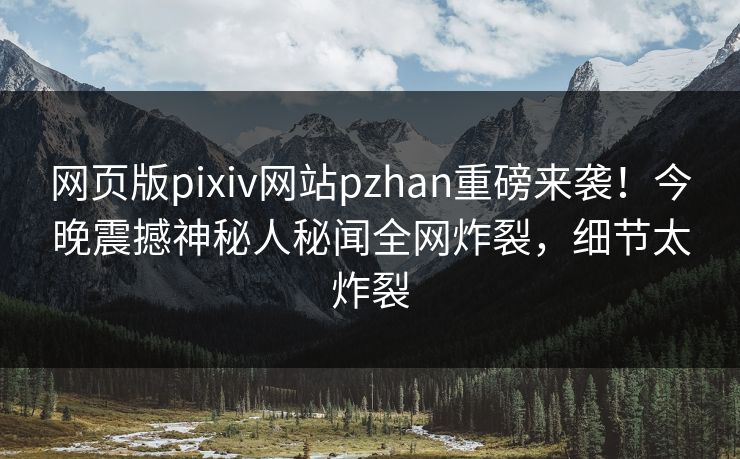 网页版pixiv网站pzhan重磅来袭！今晚震撼神秘人秘闻全网炸裂，细节太炸裂