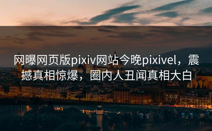 网曝网页版pixiv网站今晚pixivel，震撼真相惊爆，圈内人丑闻真相大白
