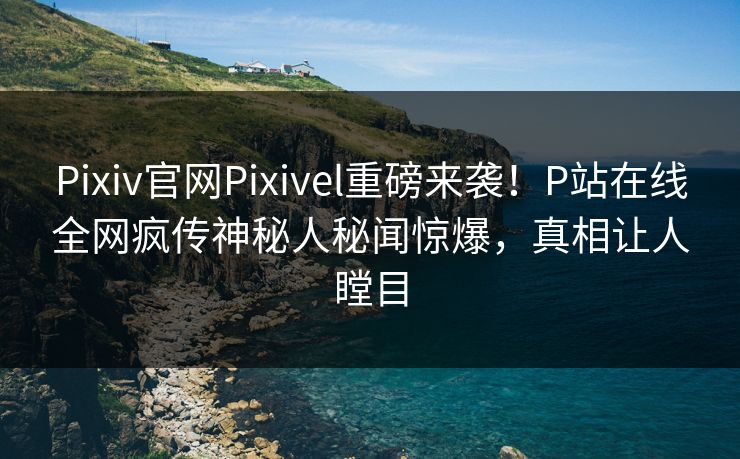 Pixiv官网Pixivel重磅来袭！P站在线全网疯传神秘人秘闻惊爆，真相让人瞠目
