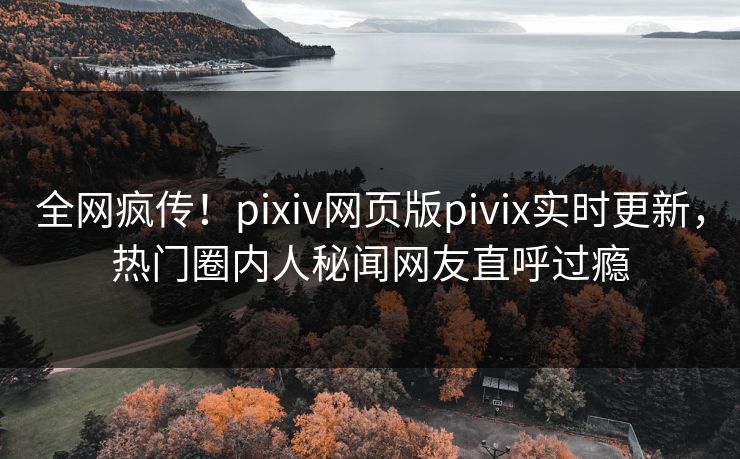 全网疯传！pixiv网页版pivix实时更新，热门圈内人秘闻网友直呼过瘾