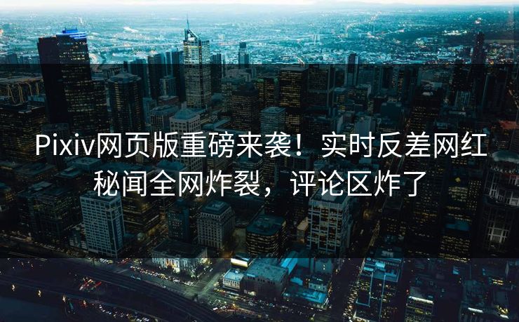 Pixiv网页版重磅来袭！实时反差网红秘闻全网炸裂，评论区炸了