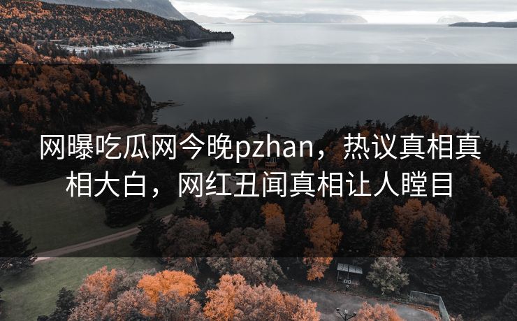 网曝吃瓜网今晚pzhan，热议真相真相大白，网红丑闻真相让人瞠目