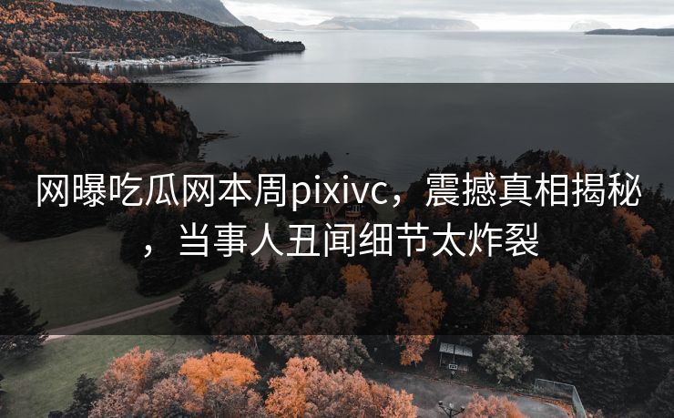 网曝吃瓜网本周pixivc，震撼真相揭秘，当事人丑闻细节太炸裂