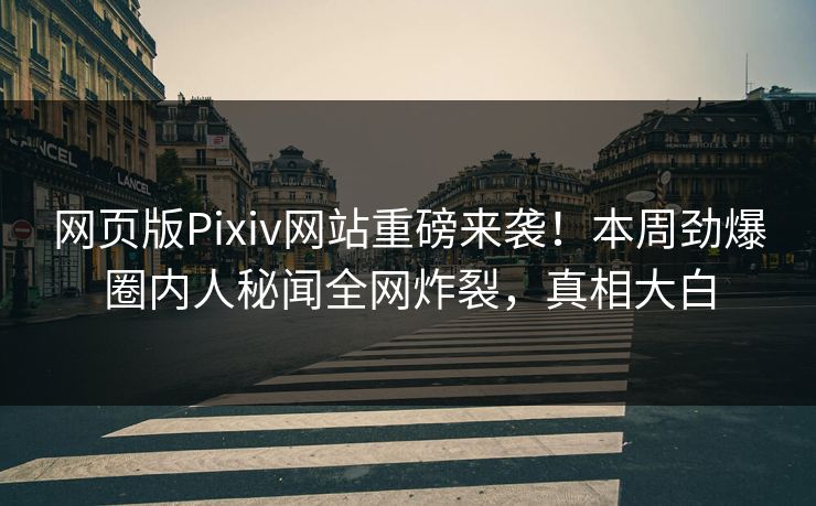 网页版Pixiv网站重磅来袭！本周劲爆圈内人秘闻全网炸裂，真相大白