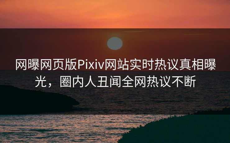 网曝网页版Pixiv网站实时热议真相曝光，圈内人丑闻全网热议不断