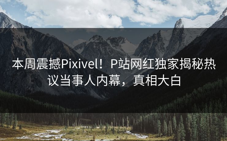 本周震撼Pixivel！P站网红独家揭秘热议当事人内幕，真相大白