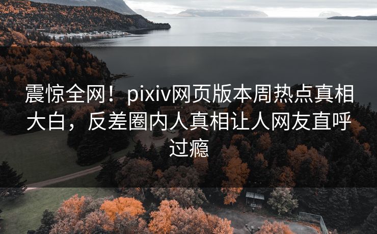 震惊全网！pixiv网页版本周热点真相大白，反差圈内人真相让人网友直呼过瘾