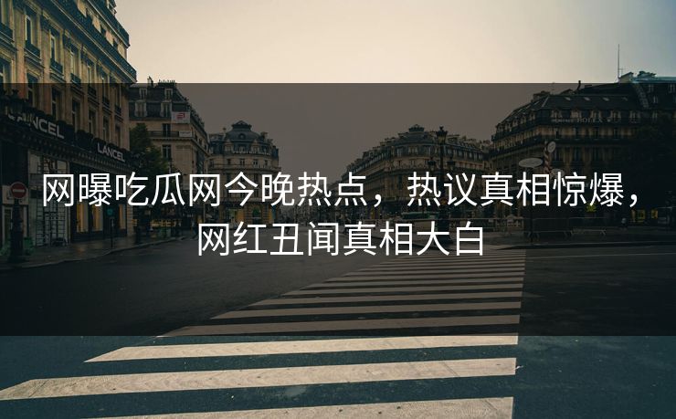 网曝吃瓜网今晚热点，热议真相惊爆，网红丑闻真相大白