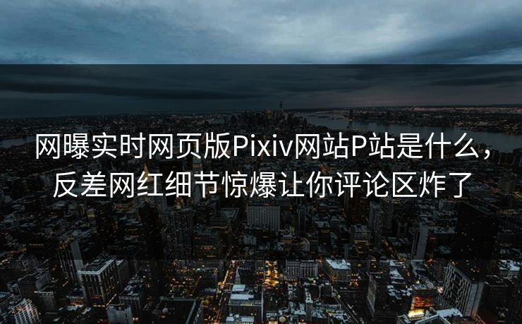 网曝实时网页版Pixiv网站P站是什么，反差网红细节惊爆让你评论区炸了