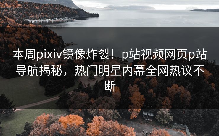 本周pixiv镜像炸裂！p站视频网页p站导航揭秘，热门明星内幕全网热议不断