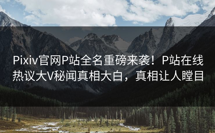 Pixiv官网P站全名重磅来袭！P站在线热议大V秘闻真相大白，真相让人瞠目