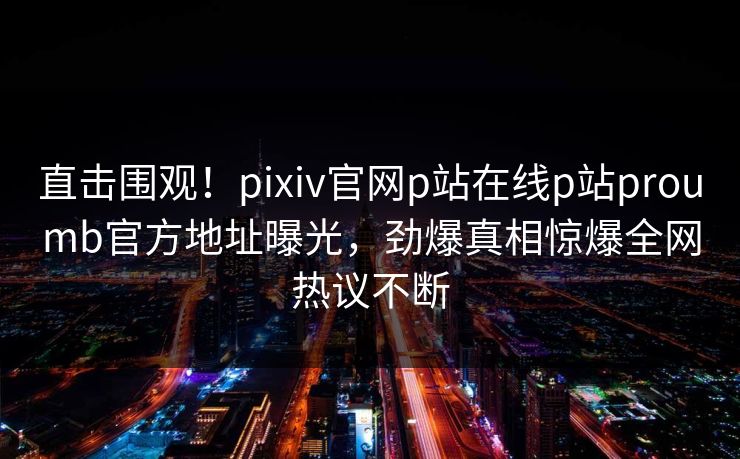 直击围观！pixiv官网p站在线p站proumb官方地址曝光，劲爆真相惊爆全网热议不断