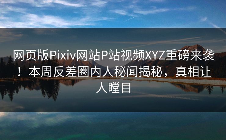 网页版Pixiv网站P站视频XYZ重磅来袭！本周反差圈内人秘闻揭秘，真相让人瞠目