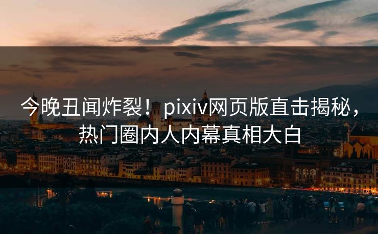 今晚丑闻炸裂！pixiv网页版直击揭秘，热门圈内人内幕真相大白