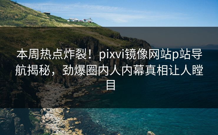 本周热点炸裂！pixvi镜像网站p站导航揭秘，劲爆圈内人内幕真相让人瞠目