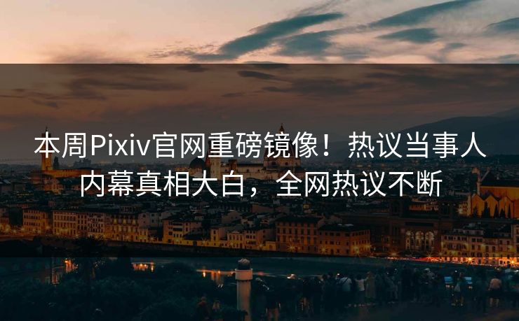 本周Pixiv官网重磅镜像！热议当事人内幕真相大白，全网热议不断
