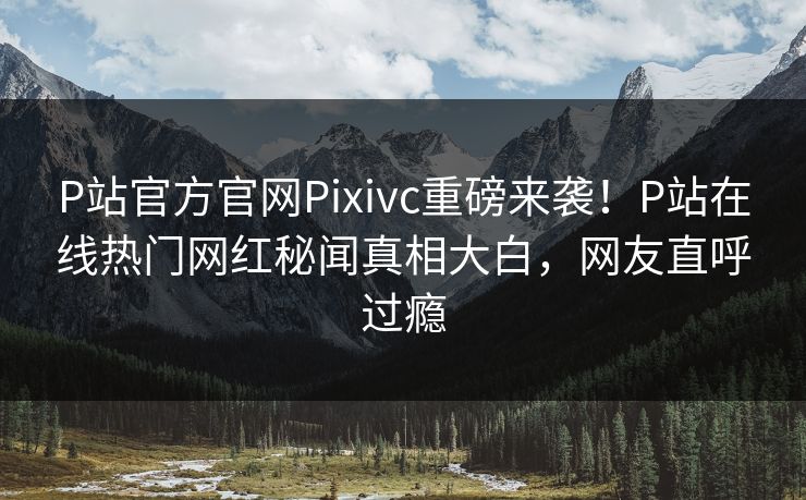 P站官方官网Pixivc重磅来袭！P站在线热门网红秘闻真相大白，网友直呼过瘾