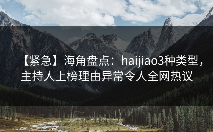 【紧急】海角盘点：haijiao3种类型，主持人上榜理由异常令人全网热议