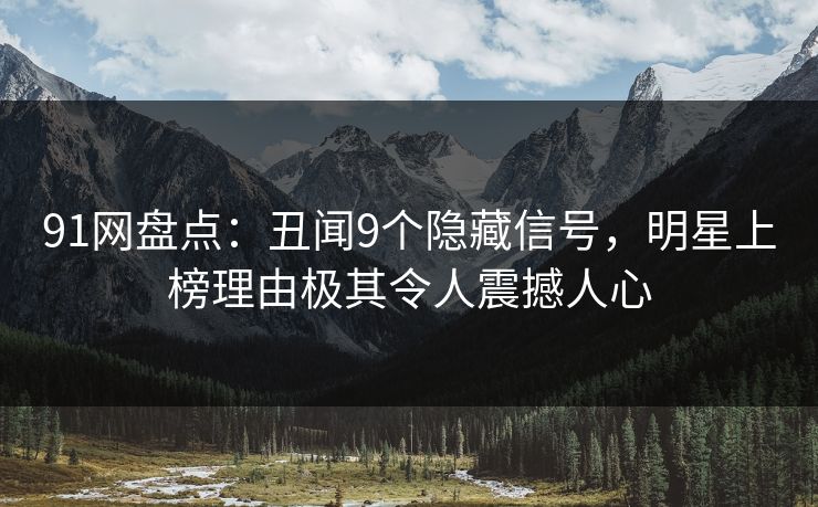 91网盘点：丑闻9个隐藏信号，明星上榜理由极其令人震撼人心