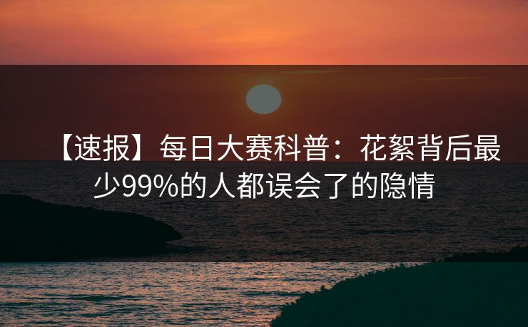 【速报】每日大赛科普：花絮背后最少99%的人都误会了的隐情