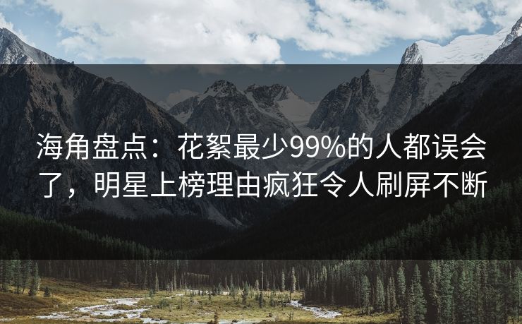 海角盘点：花絮最少99%的人都误会了，明星上榜理由疯狂令人刷屏不断