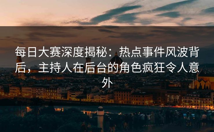 每日大赛深度揭秘：热点事件风波背后，主持人在后台的角色疯狂令人意外